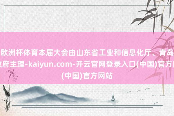 欧洲杯体育　　本届大会由山东省工业和信息化厅、青岛市政府主理-kaiyun.com-开云官网登录入口(中国)官方网站