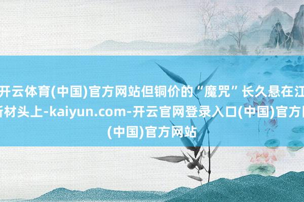 开云体育(中国)官方网站但铜价的“魔咒”长久悬在江南新材头上-kaiyun.com-开云官网登录入口(中国)官方网站