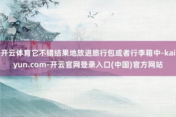 开云体育它不错结果地放进旅行包或者行李箱中-kaiyun.com-开云官网登录入口(中国)官方网站