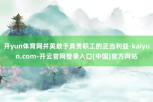 开yun体育网并英敢于真贵职工的正当利益-kaiyun.com-开云官网登录入口(中国)官方网站