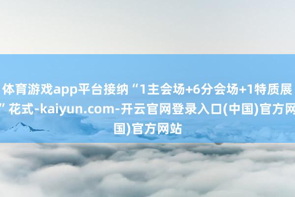 体育游戏app平台接纳“1主会场+6分会场+1特质展区”花式-kaiyun.com-开云官网登录入口(中国)官方网站