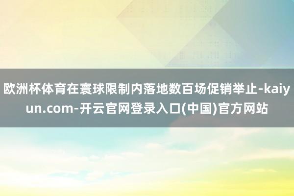 欧洲杯体育在寰球限制内落地数百场促销举止-kaiyun.com-开云官网登录入口(中国)官方网站