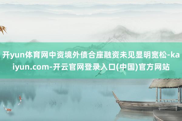 开yun体育网中资境外债合座融资未见显明宽松-kaiyun.com-开云官网登录入口(中国)官方网站