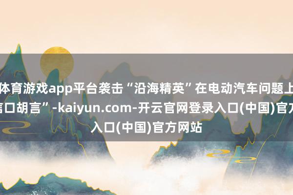 体育游戏app平台袭击“沿海精英”在电动汽车问题上的“信口胡言”-kaiyun.com-开云官网登录入口(中国)官方网站