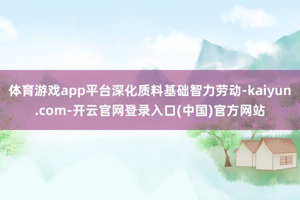 体育游戏app平台深化质料基础智力劳动-kaiyun.com-开云官网登录入口(中国)官方网站