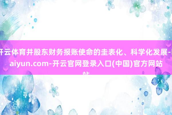 开云体育并股东财务报账使命的圭表化、科学化发展-kaiyun.com-开云官网登录入口(中国)官方网站