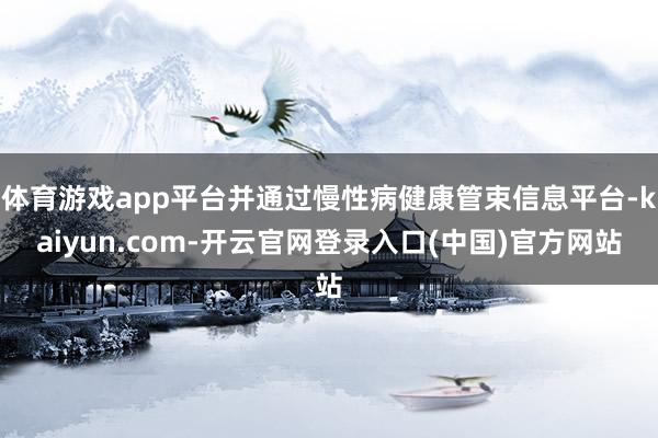 体育游戏app平台并通过慢性病健康管束信息平台-kaiyun.com-开云官网登录入口(中国)官方网站