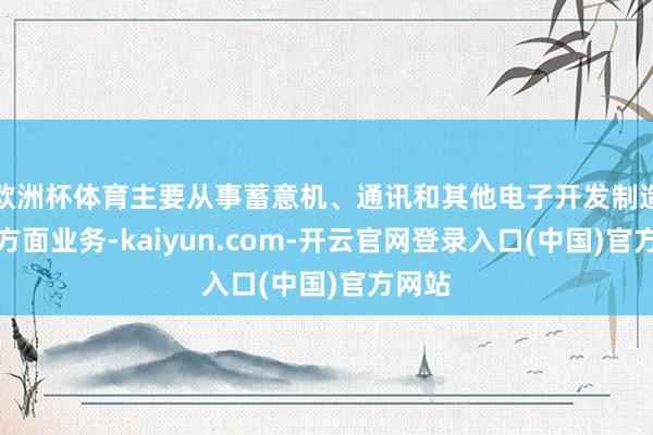 欧洲杯体育主要从事蓄意机、通讯和其他电子开发制造业等方面业务-kaiyun.com-开云官网登录入口(中国)官方网站