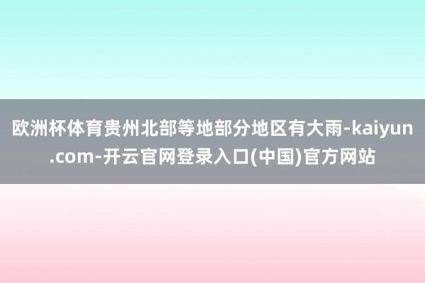 欧洲杯体育贵州北部等地部分地区有大雨-kaiyun.com-开云官网登录入口(中国)官方网站