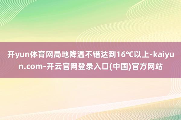 开yun体育网局地降温不错达到16℃以上-kaiyun.com-开云官网登录入口(中国)官方网站