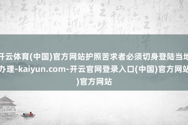 开云体育(中国)官方网站护照苦求者必须切身登陆当地办理-kaiyun.com-开云官网登录入口(中国)官方网站