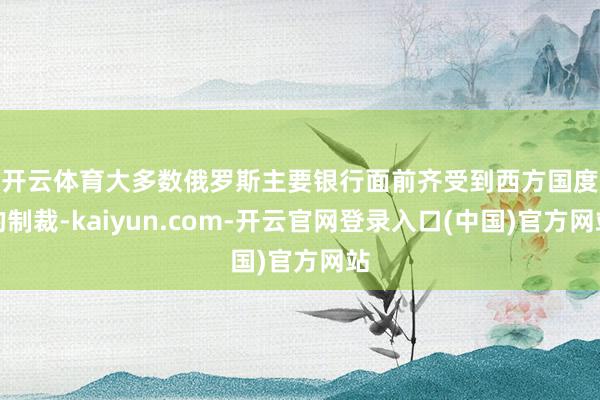 开云体育　　大多数俄罗斯主要银行面前齐受到西方国度的制裁-kaiyun.com-开云官网登录入口(中国)官方网站