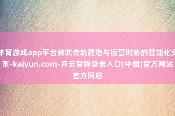 体育游戏app平台鼓吹传统建造与运营时势的智能化变革-kaiyun.com-开云官网登录入口(中国)官方网站
