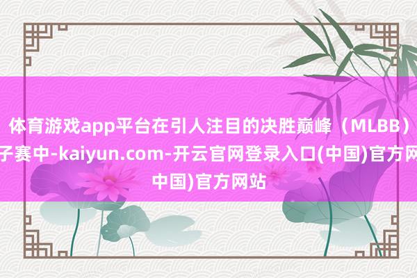 体育游戏app平台在引人注目的决胜巅峰（MLBB）女子赛中-kaiyun.com-开云官网登录入口(中国)官方网站