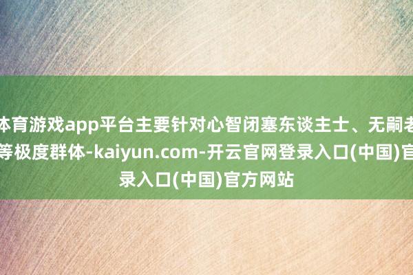 体育游戏app平台主要针对心智闭塞东谈主士、无嗣老东谈主等极度群体-kaiyun.com-开云官网登录入口(中国)官方网站