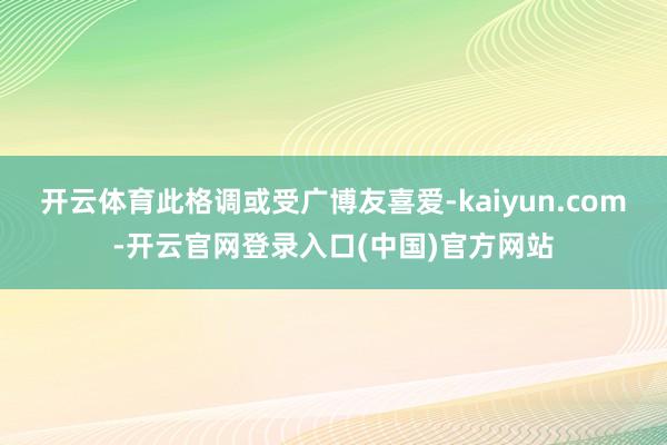 开云体育此格调或受广博友喜爱-kaiyun.com-开云官网登录入口(中国)官方网站