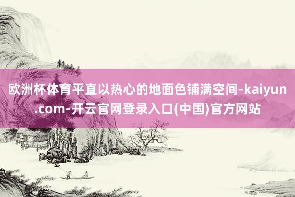 欧洲杯体育平直以热心的地面色铺满空间-kaiyun.com-开云官网登录入口(中国)官方网站