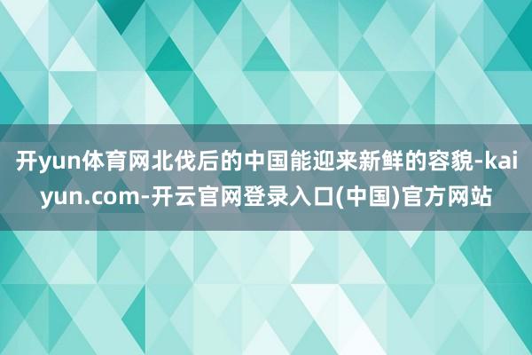 开yun体育网北伐后的中国能迎来新鲜的容貌-kaiyun.com-开云官网登录入口(中国)官方网站