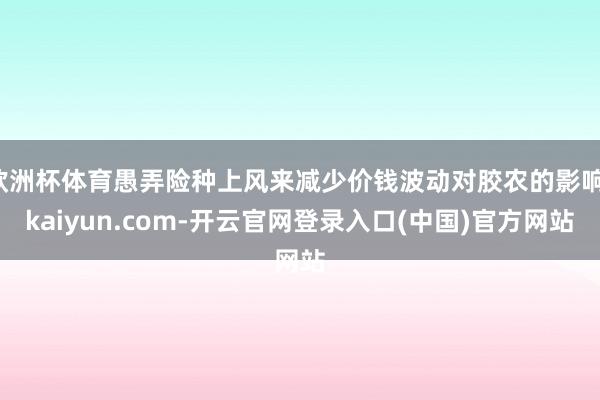 欧洲杯体育愚弄险种上风来减少价钱波动对胶农的影响-kaiyun.com-开云官网登录入口(中国)官方网站