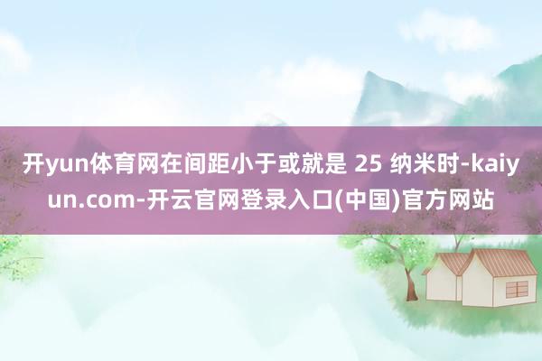 开yun体育网在间距小于或就是 25 纳米时-kaiyun.com-开云官网登录入口(中国)官方网站