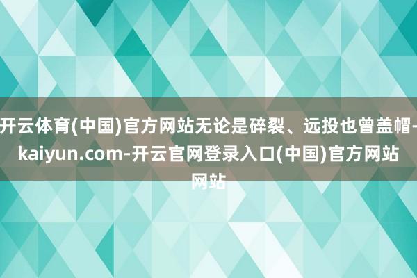 开云体育(中国)官方网站无论是碎裂、远投也曾盖帽-kaiyun.com-开云官网登录入口(中国)官方网站