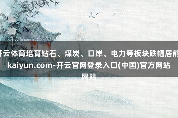 开云体育培育钻石、煤炭、口岸、电力等板块跌幅居前-kaiyun.com-开云官网登录入口(中国)官方网站