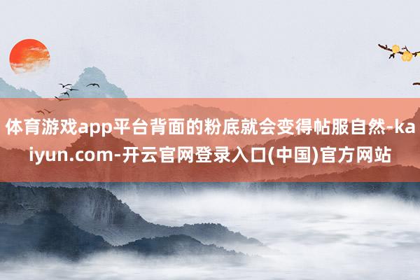 体育游戏app平台背面的粉底就会变得帖服自然-kaiyun.com-开云官网登录入口(中国)官方网站