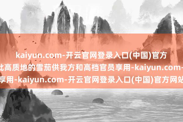 kaiyun.com-开云官网登录入口(中国)官方网站他下令非凡分娩一批高质地的雪茄供我方和高档官员享用-kaiyun.com-开云官网登录入口(中国)官方网站