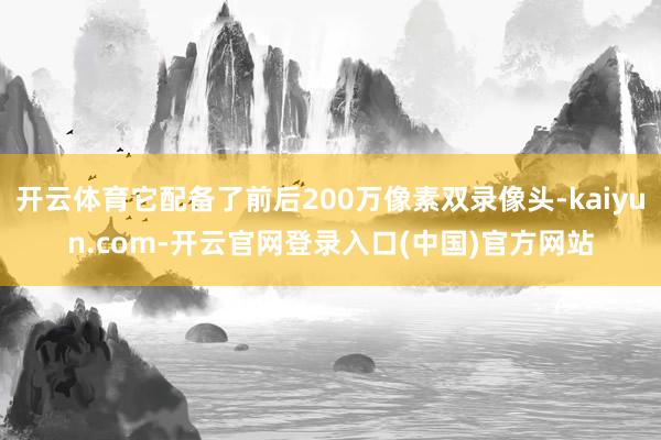 开云体育它配备了前后200万像素双录像头-kaiyun.com-开云官网登录入口(中国)官方网站