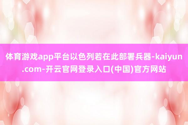 体育游戏app平台以色列若在此部署兵器-kaiyun.com-开云官网登录入口(中国)官方网站