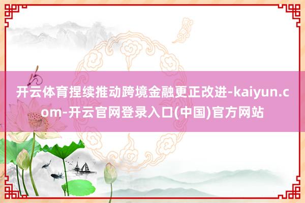 开云体育捏续推动跨境金融更正改进-kaiyun.com-开云官网登录入口(中国)官方网站
