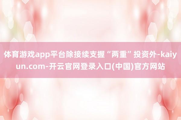体育游戏app平台除接续支握“两重”投资外-kaiyun.com-开云官网登录入口(中国)官方网站