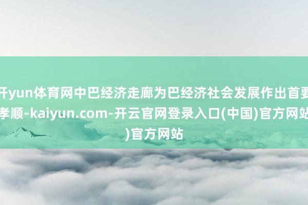 开yun体育网中巴经济走廊为巴经济社会发展作出首要孝顺-kaiyun.com-开云官网登录入口(中国)官方网站