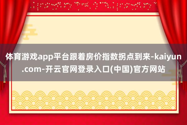 体育游戏app平台跟着房价指数拐点到来-kaiyun.com-开云官网登录入口(中国)官方网站