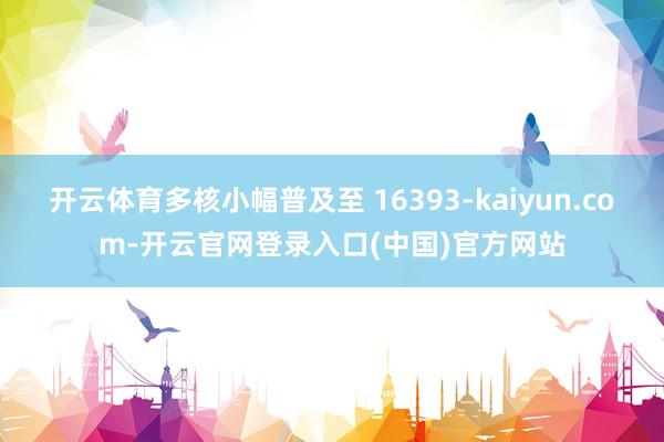 开云体育多核小幅普及至 16393-kaiyun.com-开云官网登录入口(中国)官方网站