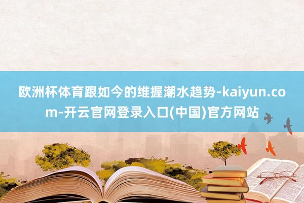 欧洲杯体育跟如今的维握潮水趋势-kaiyun.com-开云官网登录入口(中国)官方网站