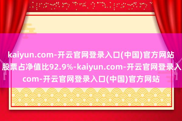 kaiyun.com-开云官网登录入口(中国)官方网站该基金钞票设置：股票占净值比92.9%-kaiyun.com-开云官网登录入口(中国)官方网站