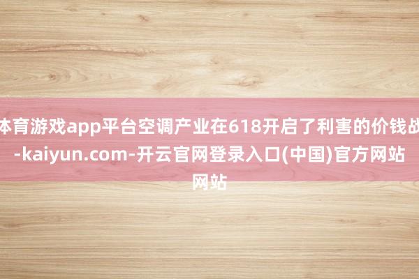 体育游戏app平台空调产业在618开启了利害的价钱战-kaiyun.com-开云官网登录入口(中国)官方网站