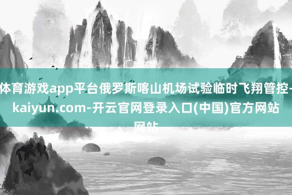 体育游戏app平台俄罗斯喀山机场试验临时飞翔管控-kaiyun.com-开云官网登录入口(中国)官方网站