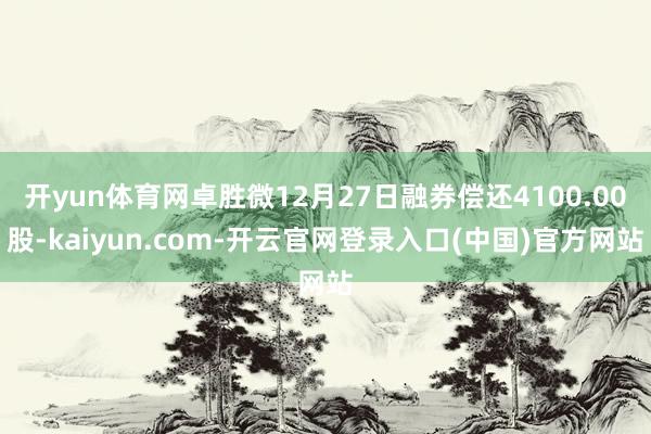 开yun体育网卓胜微12月27日融券偿还4100.00股-kaiyun.com-开云官网登录入口(中国)官方网站