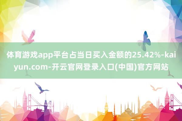 体育游戏app平台占当日买入金额的25.42%-kaiyun.com-开云官网登录入口(中国)官方网站