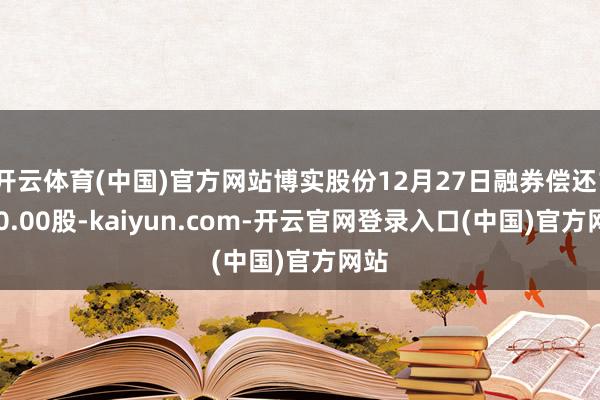 开云体育(中国)官方网站博实股份12月27日融券偿还1000.00股-kaiyun.com-开云官网登录入口(中国)官方网站