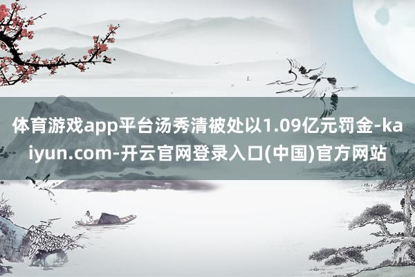 体育游戏app平台汤秀清被处以1.09亿元罚金-kaiyun.com-开云官网登录入口(中国)官方网站