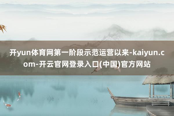 开yun体育网第一阶段示范运营以来-kaiyun.com-开云官网登录入口(中国)官方网站
