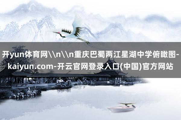 开yun体育网\n\n重庆巴蜀两江星湖中学俯瞰图-kaiyun.com-开云官网登录入口(中国)官方网站