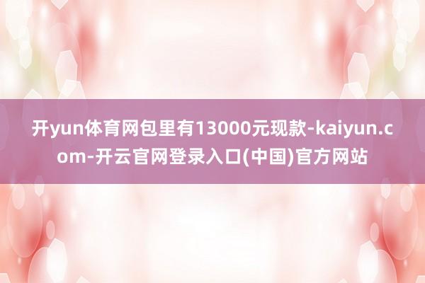 开yun体育网包里有13000元现款-kaiyun.com-开云官网登录入口(中国)官方网站