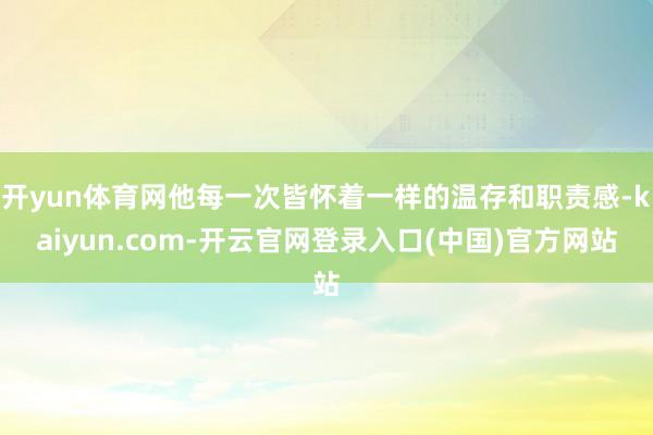 开yun体育网他每一次皆怀着一样的温存和职责感-kaiyun.com-开云官网登录入口(中国)官方网站