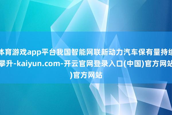 体育游戏app平台我国智能网联新动力汽车保有量持续攀升-kaiyun.com-开云官网登录入口(中国)官方网站