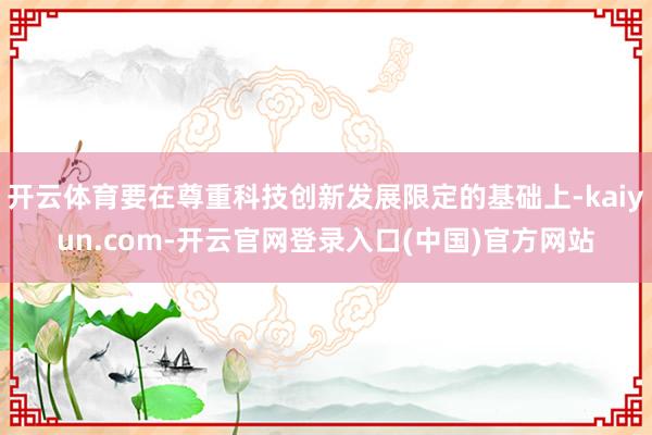 开云体育要在尊重科技创新发展限定的基础上-kaiyun.com-开云官网登录入口(中国)官方网站