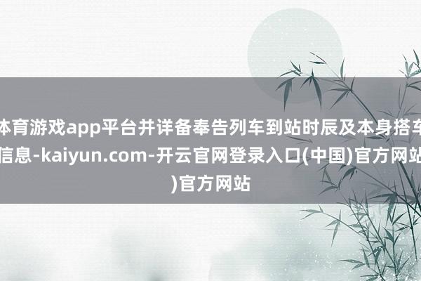 体育游戏app平台并详备奉告列车到站时辰及本身搭车信息-kaiyun.com-开云官网登录入口(中国)官方网站